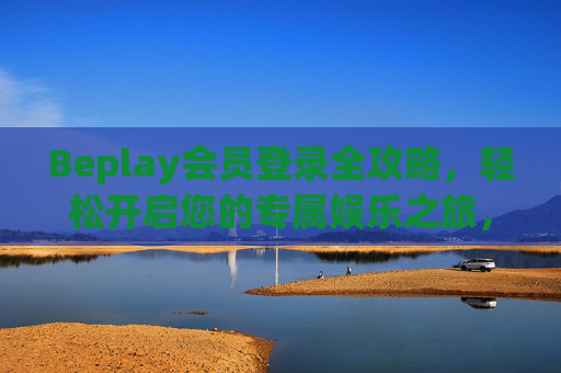 Beplay会员登录全攻略,轻松开启您的专属娱乐之旅,Beplay会员登录,开启您的专属娱乐之旅 Beplay会员登录全攻略,轻松开启您的专属娱乐之旅,Beplay会员登录,开启您的专属娱乐之旅