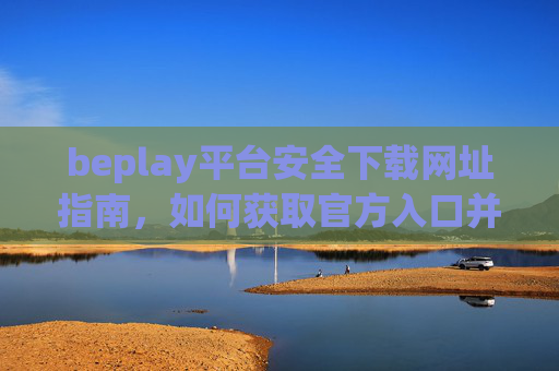 beplay平台安全下载网址指南,如何获取官方入口并避免风险,beplay平台安全下载官方入口获取指南及风险规避 beplay平台安全下载网址指南,如何获取官方入口并避免风险,beplay平台安全下载官方入口获取指南及风险规避