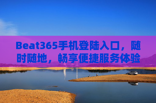 Beat365手机登陆入口,随时随地,畅享便捷服务体验,Beat365手机登录入口,随时随地,便捷畅享服务 Beat365手机登陆入口,随时随地,畅享便捷服务体验,Beat365手机登录入口,随时随地,便捷畅享服务