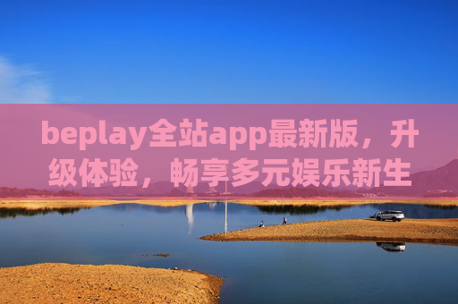 beplay全站app最新版,升级体验,畅享多元娱乐新生态,beplay全站app最新版升级,畅享多元娱乐新生态 beplay全站app最新版,升级体验,畅享多元娱乐新生态,beplay全站app最新版升级,畅享多元娱乐新生态