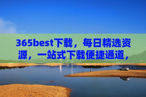 365best下载,每日精选资源,一站式下载便捷通道,365best,每日精选资源一站式便捷下载 365best下载,每日精选资源,一站式下载便捷通道,365best,每日精选资源一站式便捷下载