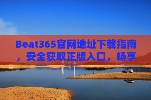 Beat365官网地址下载指南,安全获取正版入口,畅享优质服务,Beat365官网下载指南,安全获取正版入口,畅享优质服务 Beat365官网地址下载指南,安全获取正版入口,畅享优质服务,Beat365官网下载指南,安全获取正版入口,畅享优质服务