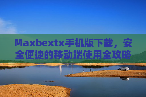 Maxbextx手机版下载,安全便捷的移动端使用全攻略,Maxbextx手机版安全便捷下载与移动端使用全攻略 Maxbextx手机版下载,安全便捷的移动端使用全攻略,Maxbextx手机版安全便捷下载与移动端使用全攻略