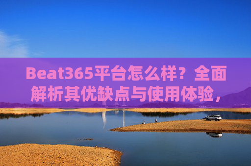 Beat365平台怎么样?全面解析其优缺点与使用体验,Beat365平台,优缺点与使用体验全面解析 Beat365平台怎么样?全面解析其优缺点与使用体验,Beat365平台,优缺点与使用体验全面解析
