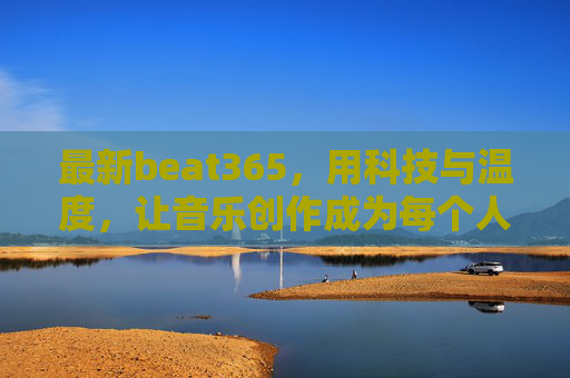 最新beat365,用科技与温度,让音乐创作成为每个人的日常,beat365,用科技与温度,让音乐创作成为日常 最新beat365,用科技与温度,让音乐创作成为每个人的日常,beat365,用科技与温度,让音乐创作成为日常