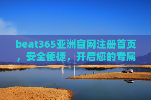 beat365亚洲官网注册首页,安全便捷,开启您的专属娱乐之旅,beat365亚洲官网注册首页,安全便捷,开启专属娱乐之旅 beat365亚洲官网注册首页,安全便捷,开启您的专属娱乐之旅,beat365亚洲官网注册首页,安全便捷,开启专属娱乐之旅