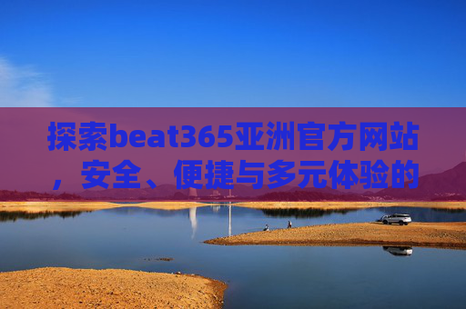 探索beat365亚洲官方网站,安全、便捷与多元体验的新选择 探索beat365亚洲官方网站,安全、便捷与多元体验的新选择