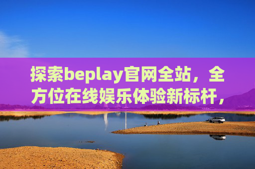 探索beplay官网全站,全方位在线娱乐体验新标杆,beplay官网全站,全方位在线娱乐体验新标杆 探索beplay官网全站,全方位在线娱乐体验新标杆,beplay官网全站,全方位在线娱乐体验新标杆