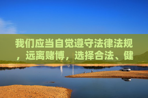 我们应当自觉遵守法律法规,远离赌博,选择合法、健康的娱乐方式。如果发现任何涉嫌赌博的网站或APP,请立即向公安机关举报,共同维护清朗的网络环境和社会秩序,远离赌博,合法娱乐,共护清朗网络环境 我们应当自觉遵守法律法规,远离赌博,选择合法、健康的娱乐方式。如果发现任何涉嫌赌博的网站或APP,请立即向公安机关举报,共同维护清朗的网络环境和社会秩序,远离赌博,合法娱乐,共护清朗网络环境