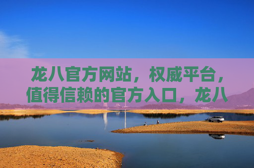 龙八官方网站,权威平台,值得信赖的官方入口,龙八官方网站,权威平台,值得信赖的官方入口 龙八官方网站,权威平台,值得信赖的官方入口,龙八官方网站,权威平台,值得信赖的官方入口