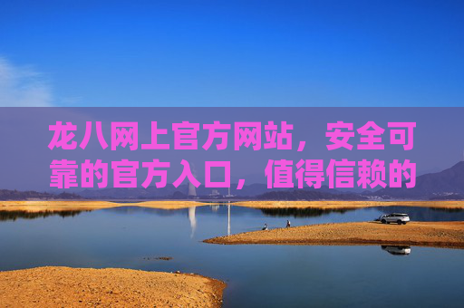 龙八网上官方网站,安全可靠的官方入口,值得信赖的服务平台,龙八官方网站,安全可靠,值得信赖的服务平台 龙八网上官方网站,安全可靠的官方入口,值得信赖的服务平台,龙八官方网站,安全可靠,值得信赖的服务平台