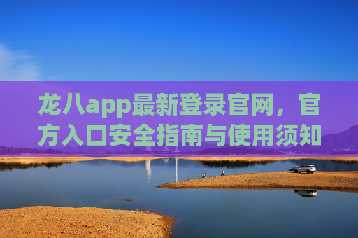 龙八app最新登录官网,官方入口安全指南与使用须知,龙八app最新官网登录入口,安全指南与使用须知 龙八app最新登录官网,官方入口安全指南与使用须知,龙八app最新官网登录入口,安全指南与使用须知