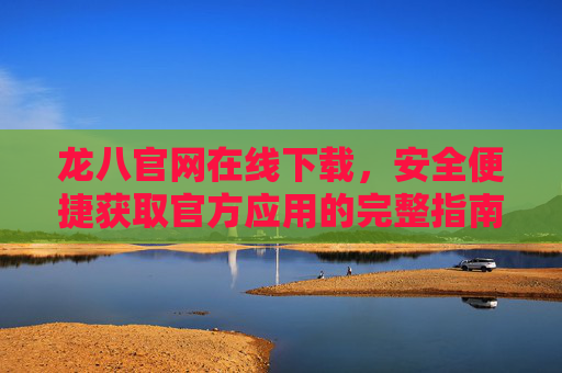龙八官网在线下载,安全便捷获取官方应用的完整指南,龙八官网安全下载官方应用完整指南 龙八官网在线下载,安全便捷获取官方应用的完整指南,龙八官网安全下载官方应用完整指南