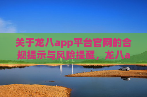 关于龙八app平台官网的合规提示与风险提醒,龙八app平台官网合规提示与风险提醒 关于龙八app平台官网的合规提示与风险提醒,龙八app平台官网合规提示与风险提醒