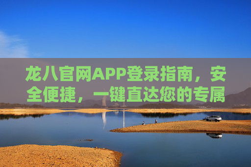 龙八官网APP登录指南,安全便捷,一键直达您的专属服务,龙八官网APP安全便捷登录指南 龙八官网APP登录指南,安全便捷,一键直达您的专属服务,龙八官网APP安全便捷登录指南