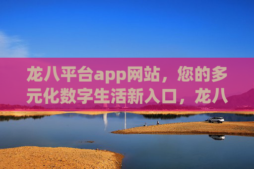 龙八平台app网站,您的多元化数字生活新入口,龙八平台app网站,您的多元化数字生活新入口 龙八平台app网站,您的多元化数字生活新入口,龙八平台app网站,您的多元化数字生活新入口