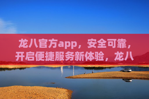 龙八官方app,安全可靠,开启便捷服务新体验,龙八官方app,安全可靠,便捷服务新体验 龙八官方app,安全可靠,开启便捷服务新体验,龙八官方app,安全可靠,便捷服务新体验