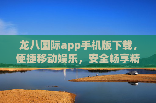 龙八国际app手机版下载,便捷移动娱乐,安全畅享精彩,龙八国际APP手机版下载,便捷安全畅享移动娱乐 龙八国际app手机版下载,便捷移动娱乐,安全畅享精彩,龙八国际APP手机版下载,便捷安全畅享移动娱乐
