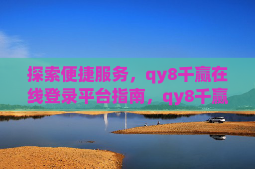 探索便捷服务,qy8千赢在线登录平台指南,qy8千赢在线登录平台,便捷服务探索指南 探索便捷服务,qy8千赢在线登录平台指南,qy8千赢在线登录平台,便捷服务探索指南