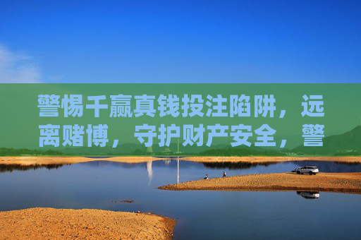 警惕千赢真钱投注陷阱,远离赌博,守护财产安全,警惕千赢真钱投注陷阱,远离赌博守护财产安全 警惕千赢真钱投注陷阱,远离赌博,守护财产安全,警惕千赢真钱投注陷阱,远离赌博守护财产安全