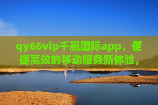 qy66vip千赢国际app,便捷高效的移动服务新体验,qy66vip千赢国际app,便捷高效的移动服务新体验 qy66vip千赢国际app,便捷高效的移动服务新体验,qy66vip千赢国际app,便捷高效的移动服务新体验