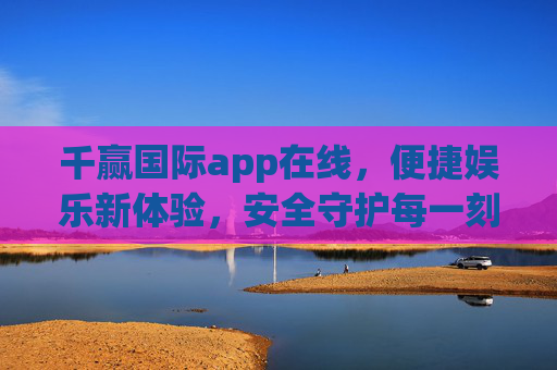 千赢国际app在线,便捷娱乐新体验,安全守护每一刻,千赢国际app,便捷娱乐新体验,安全守护每一刻 千赢国际app在线,便捷娱乐新体验,安全守护每一刻,千赢国际app,便捷娱乐新体验,安全守护每一刻