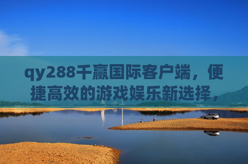 qy288千赢国际客户端,便捷高效的游戏娱乐新选择,qy288千赢国际客户端,便捷高效的游戏娱乐新选择 qy288千赢国际客户端,便捷高效的游戏娱乐新选择,qy288千赢国际客户端,便捷高效的游戏娱乐新选择