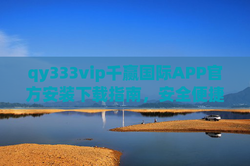 qy333vip千赢国际APP官方安装下载指南,安全便捷畅享服务,qy333vip千赢国际APP官方安装下载指南,安全便捷畅享服务 qy333vip千赢国际APP官方安装下载指南,安全便捷畅享服务,qy333vip千赢国际APP官方安装下载指南,安全便捷畅享服务