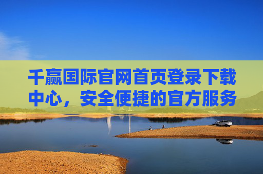 千赢国际官网首页登录下载中心，安全便捷的官方服务入口，千赢国际官网登录下载中心，安全便捷的官方服务入口