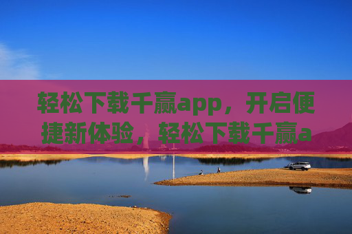 轻松下载千赢app,开启便捷新体验,轻松下载千赢app,尽享便捷新体验 轻松下载千赢app,开启便捷新体验,轻松下载千赢app,尽享便捷新体验