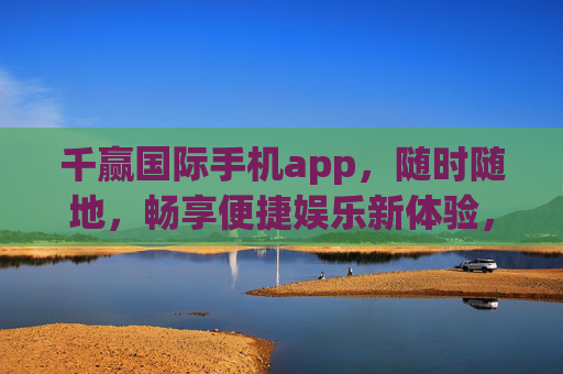 千赢国际手机app,随时随地,畅享便捷娱乐新体验,千赢国际手机app,随时随地畅享便捷娱乐新体验 千赢国际手机app,随时随地,畅享便捷娱乐新体验,千赢国际手机app,随时随地畅享便捷娱乐新体验