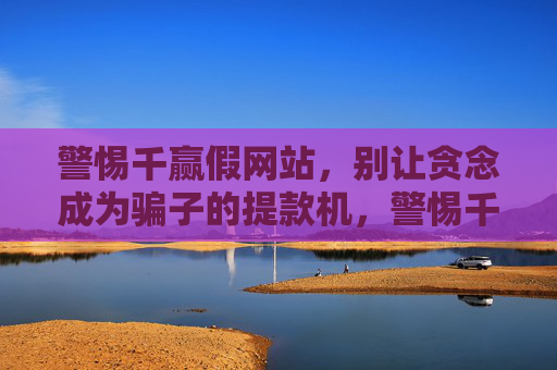 警惕千赢假网站,别让贪念成为骗子的提款机,警惕千赢假网站,贪念是骗子的提款机 警惕千赢假网站,别让贪念成为骗子的提款机,警惕千赢假网站,贪念是骗子的提款机