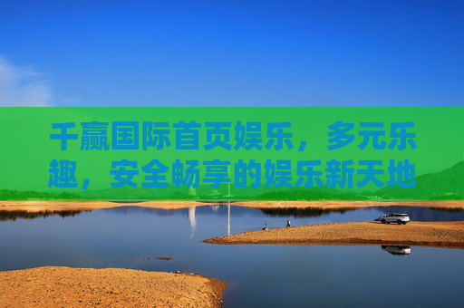 千赢国际首页娱乐,多元乐趣,安全畅享的娱乐新天地 千赢国际首页娱乐,多元乐趣,安全畅享的娱乐新天地