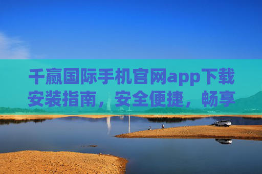 千赢国际手机官网app下载安装指南,安全便捷,畅享极致游戏体验,千赢国际手机app下载安装指南,安全便捷,畅享极致游戏体验 千赢国际手机官网app下载安装指南,安全便捷,畅享极致游戏体验,千赢国际手机app下载安装指南,安全便捷,畅享极致游戏体验