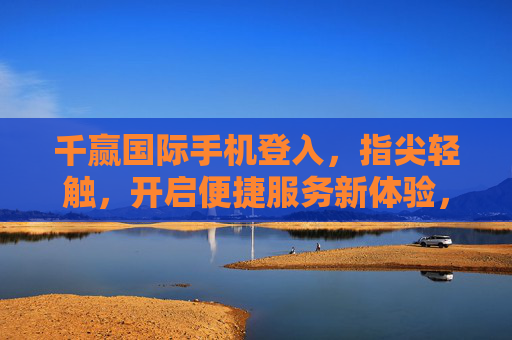 千赢国际手机登入,指尖轻触,开启便捷服务新体验,千赢国际手机登入,指尖轻触开启便捷服务新体验 千赢国际手机登入,指尖轻触,开启便捷服务新体验,千赢国际手机登入,指尖轻触开启便捷服务新体验