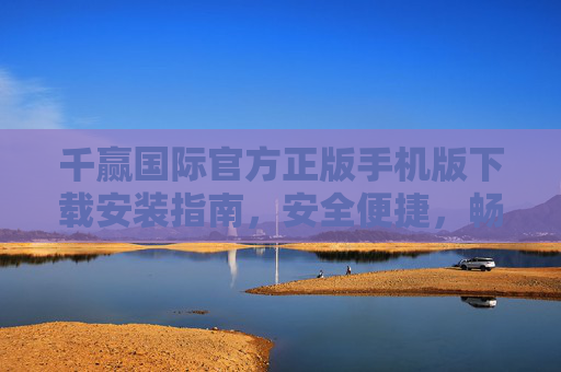 千赢国际官方正版手机版下载安装指南,安全便捷,畅享游戏乐趣,千赢国际官方正版手机版下载安装指南,安全便捷畅享游戏乐趣 千赢国际官方正版手机版下载安装指南,安全便捷,畅享游戏乐趣,千赢国际官方正版手机版下载安装指南,安全便捷畅享游戏乐趣