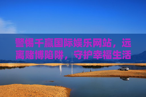 警惕千赢国际娱乐网站,远离赌博陷阱,守护幸福生活,远离千赢国际娱乐赌博陷阱,守护幸福生活 警惕千赢国际娱乐网站,远离赌博陷阱,守护幸福生活,远离千赢国际娱乐赌博陷阱,守护幸福生活