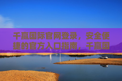 千赢国际官网登录,安全便捷的官方入口指南,千赢国际官网登录,安全便捷的官方入口指南 千赢国际官网登录,安全便捷的官方入口指南,千赢国际官网登录,安全便捷的官方入口指南