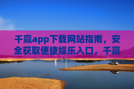 千赢app下载网站指南,安全获取便捷娱乐入口,千赢app下载指南,安全获取便捷娱乐入口 千赢app下载网站指南,安全获取便捷娱乐入口,千赢app下载指南,安全获取便捷娱乐入口