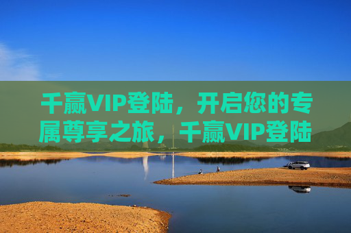 千赢VIP登陆,开启您的专属尊享之旅,千赢VIP登陆,开启专属尊享之旅 千赢VIP登陆,开启您的专属尊享之旅,千赢VIP登陆,开启专属尊享之旅