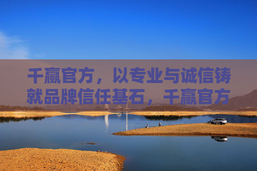 千赢官方,以专业与诚信铸就品牌信任基石,千赢官方,专业诚信铸就品牌信任基石 千赢官方,以专业与诚信铸就品牌信任基石,千赢官方,专业诚信铸就品牌信任基石