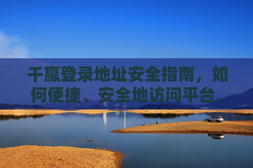千赢登录地址安全指南,如何便捷、安全地访问平台,千赢登录地址安全指南,便捷安全访问平台全攻略 千赢登录地址安全指南,如何便捷、安全地访问平台,千赢登录地址安全指南,便捷安全访问平台全攻略