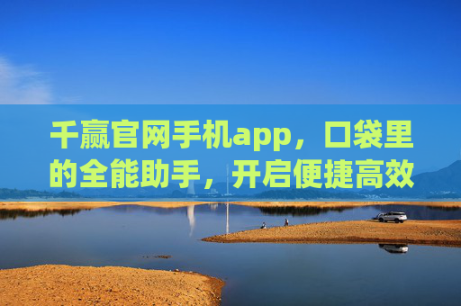 千赢官网手机app，口袋里的全能助手，开启便捷高效新生活，千赢手机app，口袋全能助手，开启便捷高效新生活