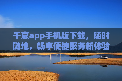 千赢app手机版下载,随时随地,畅享便捷服务新体验 千赢app手机版下载,随时随地,畅享便捷服务新体验