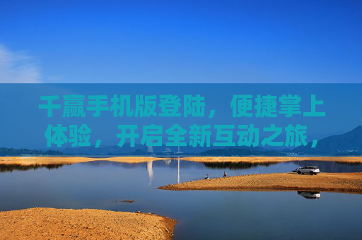 千赢手机版登陆,便捷掌上体验,开启全新互动之旅,千赢手机版登陆,便捷掌上互动之旅 千赢手机版登陆,便捷掌上体验,开启全新互动之旅,千赢手机版登陆,便捷掌上互动之旅