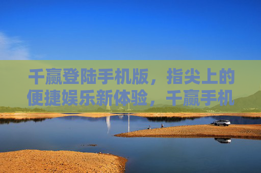 千赢登陆手机版,指尖上的便捷娱乐新体验,千赢手机版,指尖上的便捷娱乐新体验 千赢登陆手机版,指尖上的便捷娱乐新体验,千赢手机版,指尖上的便捷娱乐新体验