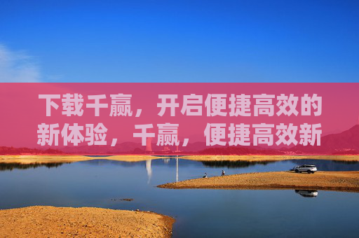 下载千赢,开启便捷高效的新体验,千赢,便捷高效新体验 下载千赢,开启便捷高效的新体验,千赢,便捷高效新体验