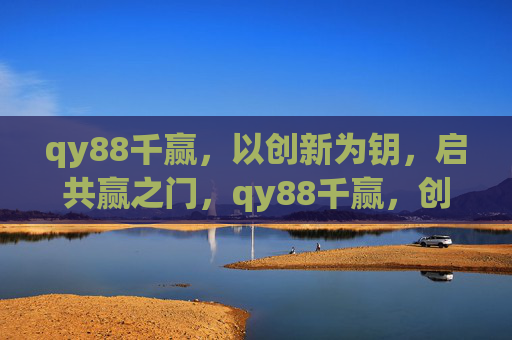qy88千赢，以创新为钥，启共赢之门，qy88千赢，创新启共赢