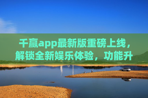千赢app最新版重磅上线,解锁全新娱乐体验,功能升级更懂你,千赢app最新版重磅上线,解锁全新娱乐体验,功能升级更懂你 千赢app最新版重磅上线,解锁全新娱乐体验,功能升级更懂你,千赢app最新版重磅上线,解锁全新娱乐体验,功能升级更懂你