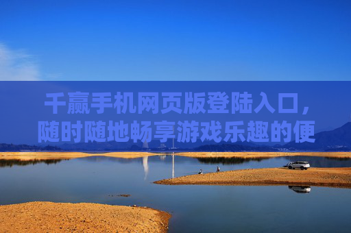千赢手机网页版登陆入口,随时随地畅享游戏乐趣的便捷通道,千赢手机网页版,随时随地畅享游戏乐趣的便捷入口 千赢手机网页版登陆入口,随时随地畅享游戏乐趣的便捷通道,千赢手机网页版,随时随地畅享游戏乐趣的便捷入口